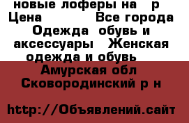 новые лоферы на 38р › Цена ­ 1 500 - Все города Одежда, обувь и аксессуары » Женская одежда и обувь   . Амурская обл.,Сковородинский р-н